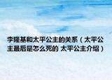 李隆基和太平公主的關(guān)系（太平公主最后是怎么死的 太平公主介紹）