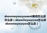 showmeyourpresent英語(yǔ)怎么讀怎么讀（showmeyourpen怎么讀 showmeyourpen怎么念）