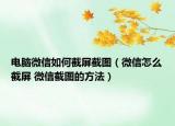 電腦微信如何截屏截圖（微信怎么截屏 微信截圖的方法）