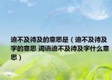 迫不及待及的意思是（迫不及待及字的意思 詞語迫不及待及字什么意思）