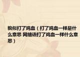 貌似打了雞血（打了雞血一樣是什么意思 網(wǎng)絡(luò)語(yǔ)打了雞血一樣什么意思）