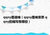 qqny是誰啥（qqny是啥意思 qqny的縮寫有哪些）