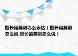 擅長(zhǎng)用英語怎么表達(dá)（擅長(zhǎng)用英語怎么說 擅長(zhǎng)的英語怎么說）
