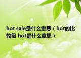 hot sale是什么意思（hot的比較級(jí) hot是什么意思）