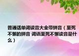 普通話單詞讀音大全帶拼音（至死不懈的拼音 詞語至死不懈讀音是什么）