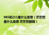 985和211是什么意思（茫茫然是什么意思 茫茫然解釋）