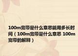 100m寬帶是什么意思能用多長時間（100m寬帶是什么意思 100m寬帶的解釋）