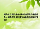 褐色怎么調(diào)出來的 褐色如何調(diào)出來的顏色（褐色怎么調(diào)出來的 褐色如何調(diào)出來的）