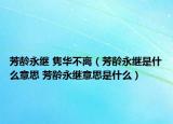 芳齡永繼 雋華不離（芳齡永繼是什么意思 芳齡永繼意思是什么）