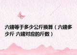 六磅等于多少公斤換算（六磅多少斤 六磅對應(yīng)的斤數(shù)）
