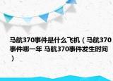 馬航370事件是什么飛機(jī)（馬航370事件哪一年 馬航370事件發(fā)生時(shí)間）