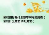 彩虹圖標(biāo)是什么意思啊網(wǎng)絡(luò)用語（彩虹什么意思 彩虹意思）