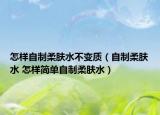 怎樣自制柔膚水不變質(zhì)（自制柔膚水 怎樣簡(jiǎn)單自制柔膚水）