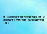第一臺計算機誕生于那個世紀那個年代（第一臺計算機誕生于 世界上的第一臺計算機誕生在哪一年）