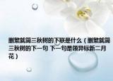 刪繁就簡三秋樹的下聯(lián)是什么（刪繁就簡三秋樹的下一句 下一句是領(lǐng)異標新二月花）
