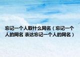 忘記一個人取什么網名（忘記一個人的網名 表達忘記一個人的網名）