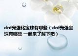 dnf光強(qiáng)化寶珠有哪些（dnf光強(qiáng)寶珠有哪些 一起來了解下吧）