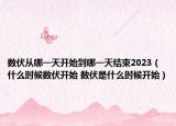 數(shù)伏從哪一天開始到哪一天結束2023（什么時候數(shù)伏開始 數(shù)伏是什么時候開始）