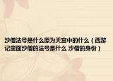 沙僧法號是什么原為天宮中的什么（西游記里面沙僧的法號是什么 沙僧的身份）
