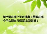 默水語在哪個平臺播出（贅婿在哪個平臺播出 贅婿的主演是誰）