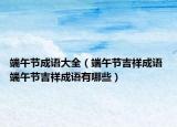 端午節(jié)成語大全（端午節(jié)吉祥成語 端午節(jié)吉祥成語有哪些）