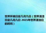世界環(huán)境日是幾月幾日（世界清潔日是幾月幾日 2021年世界清潔日的時間）
