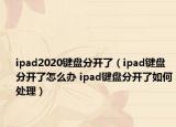 ipad2020鍵盤(pán)分開(kāi)了（ipad鍵盤(pán)分開(kāi)了怎么辦 ipad鍵盤(pán)分開(kāi)了如何處理）