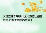 火日立這個字讀什么（方方土是什么字 方方土的字怎么讀）