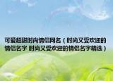 可愛超甜時(shí)尚情侶網(wǎng)名（時(shí)尚又受歡迎的情侶名字 時(shí)尚又受歡迎的情侶名字精選）