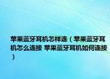蘋果藍(lán)牙耳機怎樣連（蘋果藍(lán)牙耳機怎么連接 蘋果藍(lán)牙耳機如何連接）