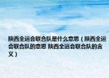 陜西全運會聯(lián)合隊是什么意思（陜西全運會聯(lián)合隊的意思 陜西全運會聯(lián)合隊的含義）