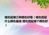 橘色配哪三種顏色好看（橘色搭配什么顏色最佳 橘色搭配哪個顏色好）