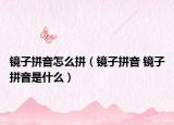 鏡子拼音怎么拼（鏡子拼音 鏡子拼音是什么）