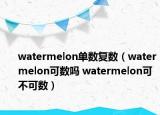 watermelon單數(shù)復數(shù)（watermelon可數(shù)嗎 watermelon可不可數(shù)）