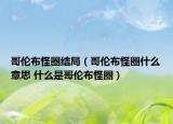 哥倫布怪圈結(jié)局（哥倫布怪圈什么意思 什么是哥倫布怪圈）