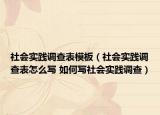 社會(huì)實(shí)踐調(diào)查表模板（社會(huì)實(shí)踐調(diào)查表怎么寫(xiě) 如何寫(xiě)社會(huì)實(shí)踐調(diào)查）
