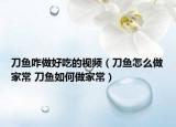 刀魚(yú)咋做好吃的視頻（刀魚(yú)怎么做家常 刀魚(yú)如何做家常）