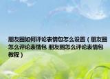 朋友圈如何評論表情包怎么設置（朋友圈怎么評論表情包 朋友圈怎么評論表情包教程）