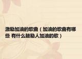 激勵(lì)加油的歌曲（加油的歌曲有哪些 有什么鼓勵(lì)人加油的歌）