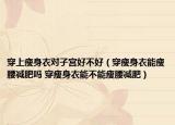穿上瘦身衣對(duì)子宮好不好（穿瘦身衣能瘦腰減肥嗎 穿瘦身衣能不能瘦腰減肥）