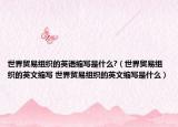 世界貿(mào)易組織的英語縮寫是什么?（世界貿(mào)易組織的英文縮寫 世界貿(mào)易組織的英文縮寫是什么）