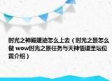時光之神殿遺跡怎么上去（時光之景怎么做 wow時光之景任務與天神悟道圣壇位置介紹）