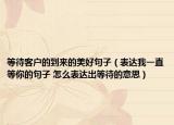 等待客戶(hù)的到來(lái)的美好句子（表達(dá)我一直等你的句子 怎么表達(dá)出等待的意思）