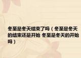 冬至是冬天結束了嗎（冬至是冬天的結束還是開始 冬至是冬天的開始嗎）