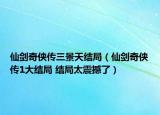 仙劍奇?zhèn)b傳三景天結(jié)局（仙劍奇?zhèn)b傳1大結(jié)局 結(jié)局太震撼了）