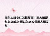黑色衣服變紅怎樣復原（黑衣服泛紅怎么解決 可以怎么改善黑衣服發(fā)紅）