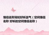 情侶名稱簡(jiǎn)短好聽(tīng)霸氣（空間情侶名稱 好聽(tīng)的空間情侶名稱）