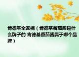 肯德基全家桶（肯德基番茄醬是什么牌子的 肯德基番茄醬屬于哪個品牌）