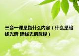 三會一課是指什么內(nèi)容（什么是暗線光譜 暗線光譜解釋）