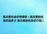 氮元素化合價(jià)有哪些（氮元素的化合價(jià)是多少 氮元素的化合價(jià)介紹）